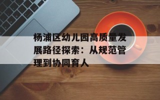 杨浦区幼儿园高质量发展路径探索：从规范管理到协同育人