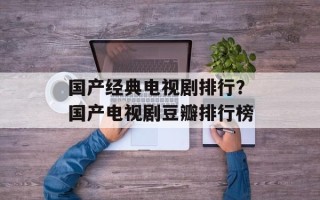 国产经典电视剧排行？国产电视剧豆瓣排行榜