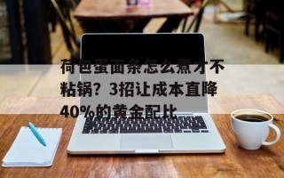 荷包蛋面条怎么煮才不粘锅？3招让成本直降40%的黄金配比