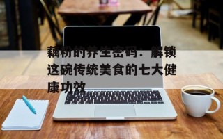 藕粉的养生密码：解锁这碗传统美食的七大健康功效