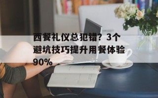 西餐礼仪总犯错？3个避坑技巧提升用餐体验90%