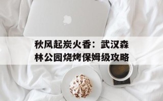 秋风起炭火香：武汉森林公园烧烤保姆级攻略