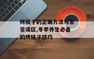 烤橘子的正确方法与常见误区,冬季养生必备的烤橘子技巧