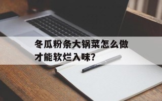 冬瓜粉条大锅菜怎么做才能软烂入味？