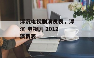 浮沉电视剧演员表，浮沉 电视剧 2012演员表