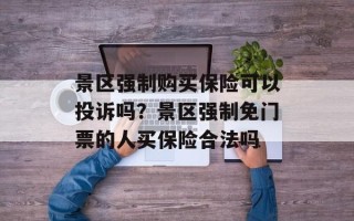 景区强制购买保险可以投诉吗？景区强制免门票的人买保险合法吗