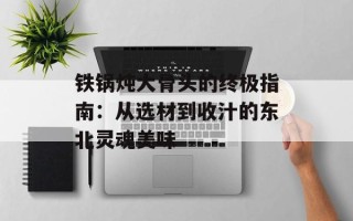 铁锅炖大骨头的终极指南：从选材到收汁的东北灵魂美味