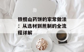 铁棍山药饼的家常做法：从选材到煎制的全流程详解