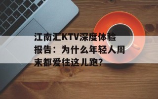 江南汇KTV深度体验报告：为什么年轻人周末都爱往这儿跑？