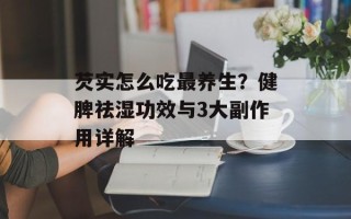 芡实怎么吃最养生？健脾祛湿功效与3大副作用详解