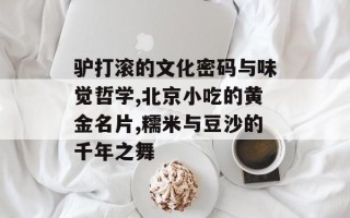 驴打滚的文化密码与味觉哲学,北京小吃的黄金名片,糯米与豆沙的千年之舞