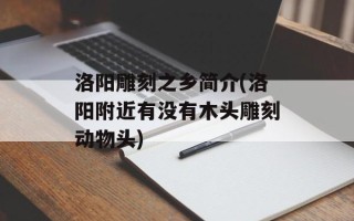 洛阳雕刻之乡简介(洛阳附近有没有木头雕刻动物头)