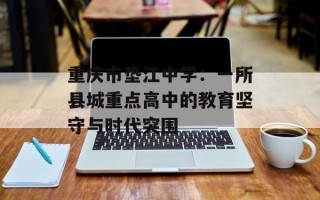 重庆市垫江中学：一所县城重点高中的教育坚守与时代突围