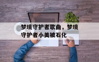 梦境守护者歌曲，梦境守护者小美被石化