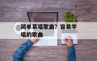 简单易唱歌曲？容易学唱的歌曲
