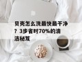 贝壳怎么洗最快最干净？3步省时70%的清洁秘笈