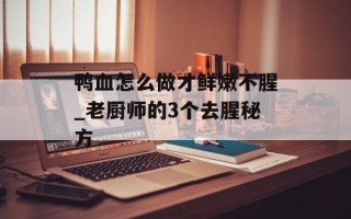 鸭血怎么做才鲜嫩不腥_老厨师的3个去腥秘方
