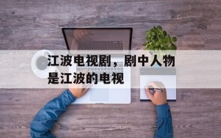江波电视剧，剧中人物是江波的电视