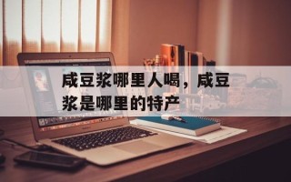 咸豆浆哪里人喝，咸豆浆是哪里的特产