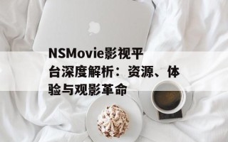 NSMovie影视平台深度解析：资源、体验与观影革命