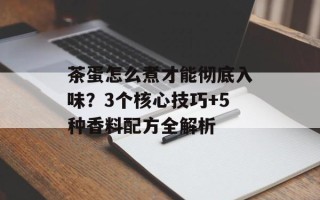 茶蛋怎么煮才能彻底入味？3个核心技巧+5种香料配方全解析