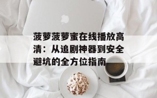 菠萝菠萝蜜在线播放高清：从追剧神器到安全避坑的全方位指南