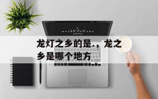 龙灯之乡的是.，龙之乡是哪个地方