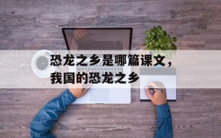 恐龙之乡是哪篇课文，我国的恐龙之乡