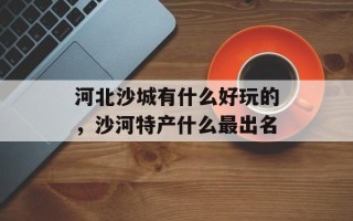 河北沙城有什么好玩的，沙河特产什么最出名
