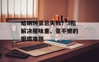 蛤蜊炖蛋总失败？3招解决腥味重、蛋不嫩的厨房难题