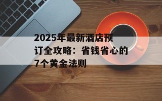 2025年最新酒店预订全攻略：省钱省心的7个黄金法则