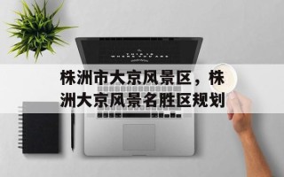 株洲市大京风景区，株洲大京风景名胜区规划