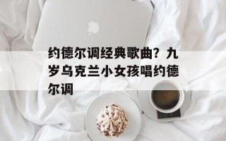 约德尔调经典歌曲？九岁乌克兰小女孩唱约德尔调