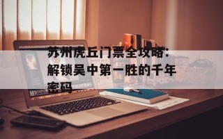 苏州虎丘门票全攻略：解锁吴中第一胜的千年密码