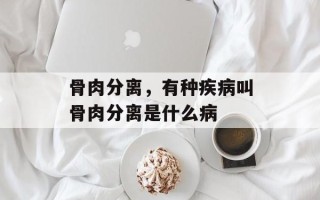 骨肉分离，有种疾病叫骨肉分离是什么病