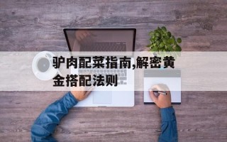 驴肉配菜指南,解密黄金搭配法则