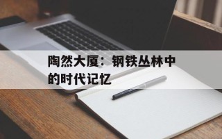 陶然大厦：钢铁丛林中的时代记忆