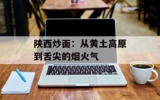 陕西炒面：从黄土高原到舌尖的烟火气