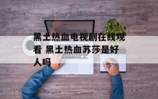 黑土热血电视剧在线观看 黑土热血苏莎是好人吗