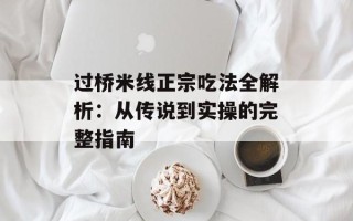 过桥米线正宗吃法全解析：从传说到实操的完整指南