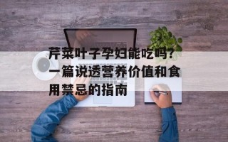 芹菜叶子孕妇能吃吗？一篇说透营养价值和食用禁忌的指南