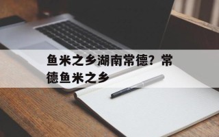 鱼米之乡湖南常德？常德鱼米之乡