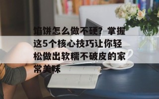 馅饼怎么做不硬？掌握这5个核心技巧让你轻松做出软糯不破皮的家常美味