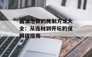 酱油泡椒的腌制方法大全：从选材到开坛的保姆级指南