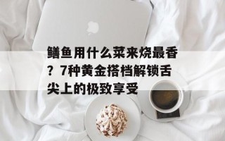 鳝鱼用什么菜来烧最香？7种黄金搭档解锁舌尖上的极致享受
