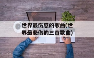 世界最伤感的歌曲(世界最悲伤的三首歌曲)