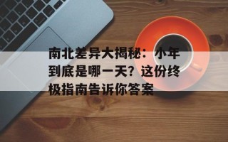 南北差异大揭秘：小年到底是哪一天？这份终极指南告诉你答案
