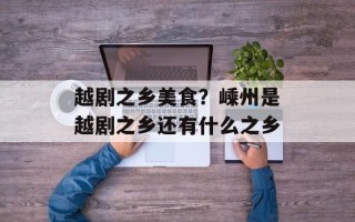 越剧之乡美食？嵊州是越剧之乡还有什么之乡