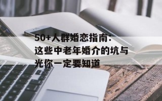 50+人群婚恋指南：这些中老年婚介的坑与光你一定要知道