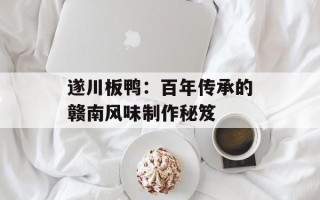 遂川板鸭：百年传承的赣南风味制作秘笈